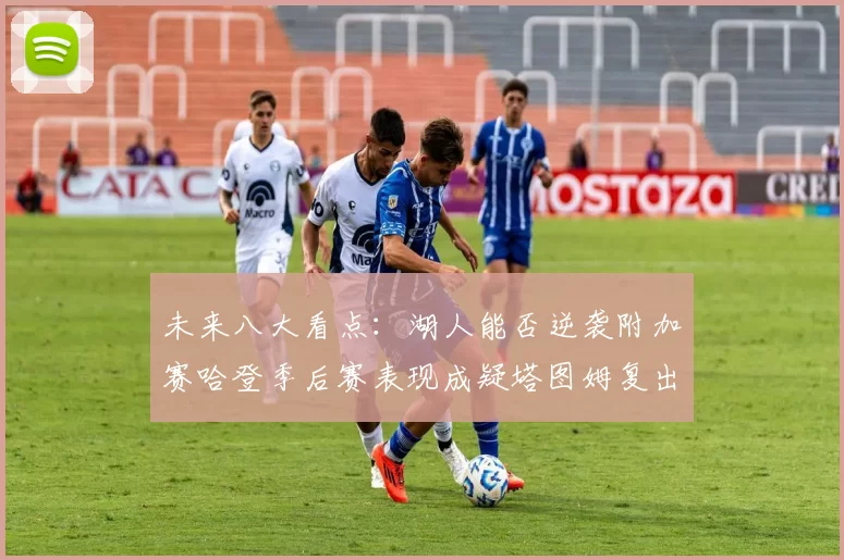 未来八大看点：湖人能否逆袭附加赛哈登季后赛表现成疑塔图姆复出能否助力球队