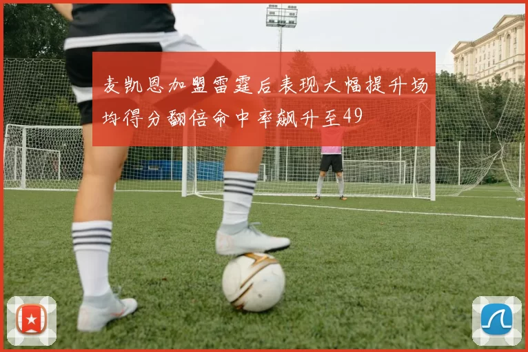 麦凯恩加盟雷霆后表现大幅提升场均得分翻倍命中率飙升至49